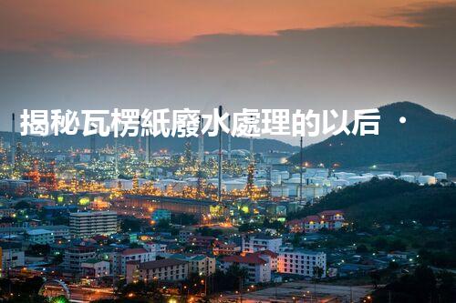 揭秘瓦楞紙廢水處理的以后！